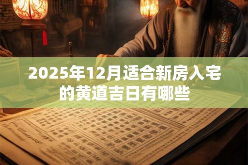 2025年12月适合新房入宅的黄道吉日有哪些 2025年12月适合新房入宅的黄道吉日有哪些