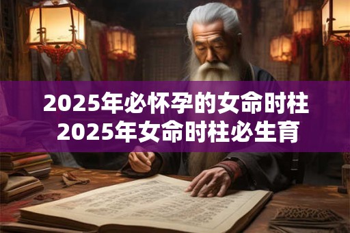2025年必怀孕的女命时柱 2025年女命时柱必生育