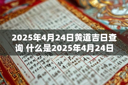 2025年4月24日黄道吉日查询 什么是2025年4月24日的黄道吉日