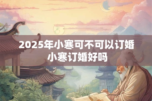 2025年小寒可不可以订婚 小寒订婚好吗