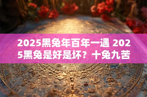 2025黑兔年百年一遇 2025黑兔是好是坏?十兔九苦是不是真的? 2025黑兔年百年一遇 2025黑兔是好是坏?十兔九苦是不是真的?