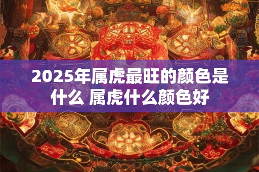 2025年属虎最旺的颜色是什么 属虎什么颜色好