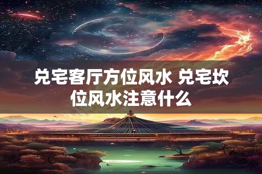 兑宅客厅方位风水 兑宅坎位风水注意什么