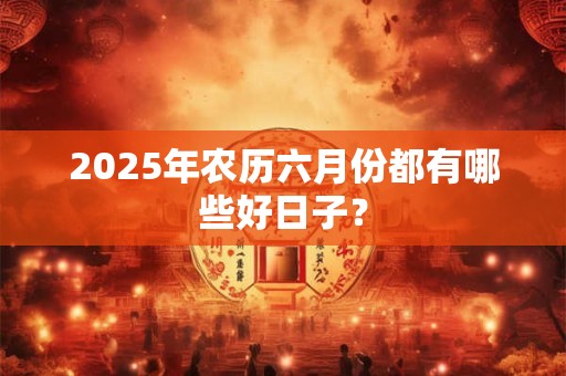 2026年农历六月份都有哪些好日子？