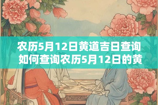 农历5月12日黄道吉日查询 如何查询农历5月12日的黄道吉日