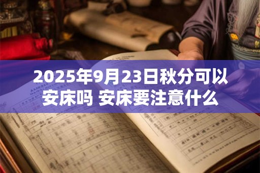 2025年9月23日秋分可以安床吗 安床要注意什么 2025年9月23日秋分可以安床吗 安床要注意什么