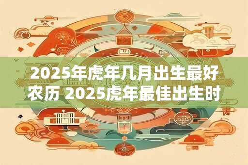 2025年虎年几月出生最好农历 2025虎年最佳出生时间是哪个农历月