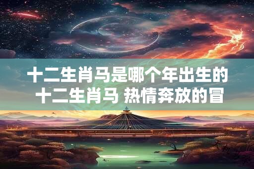 十二生肖马是哪个年出生的 十二生肖马 热情奔放的冒险家！