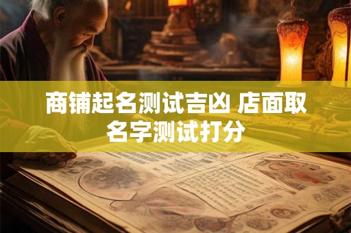 商铺起名测试吉凶 店面取名字测试打分 商铺起名测试吉凶 店面取名字测试打分