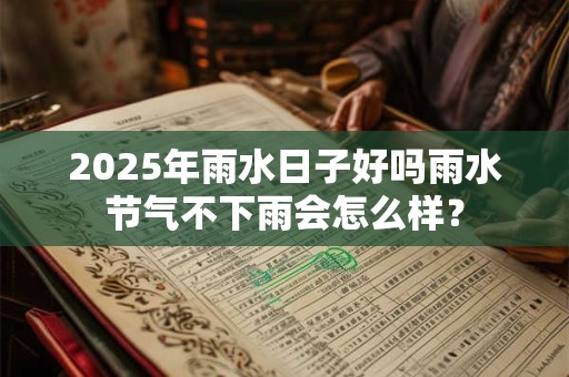 2025年雨水日子好吗雨水节气不下雨会怎么样？