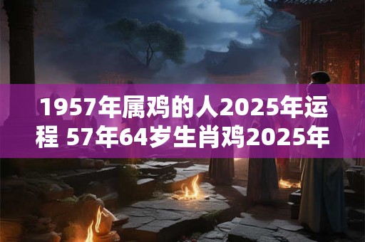 1957年属鸡的人2025年运程 57年64岁生肖鸡2025年运势