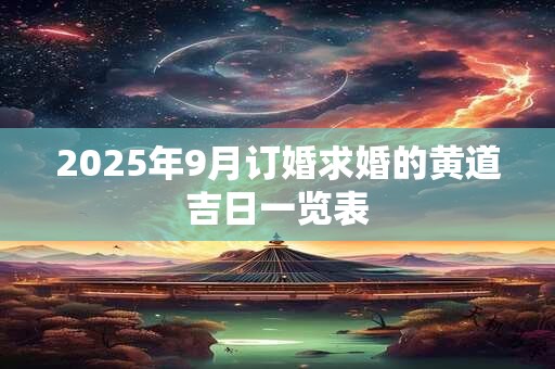 2025年9月订婚求婚的黄道吉日一览表 2025年9月订婚求婚的黄道吉日一览表