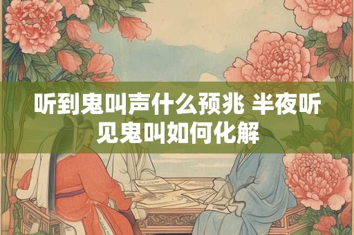 听到鬼叫声什么预兆 半夜听见鬼叫如何化解