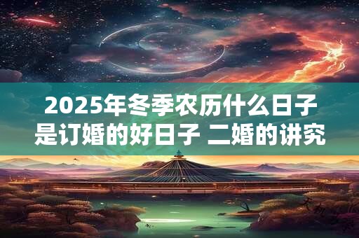 2025年冬季农历什么日子是订婚的好日子 二婚的讲究