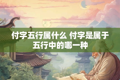 付字五行属什么 付字是属于五行中的哪一种