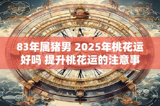 83年属猪男 2025年桃花运好吗 提升桃花运的注意事项