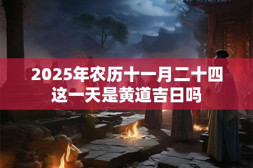 2025年农历十一月二十四这一天是黄道吉日吗