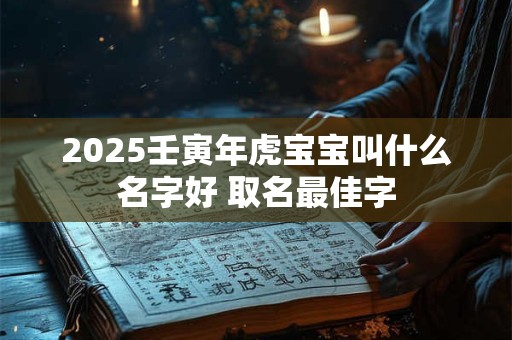 2025壬寅年虎宝宝叫什么名字好 取名最佳字
