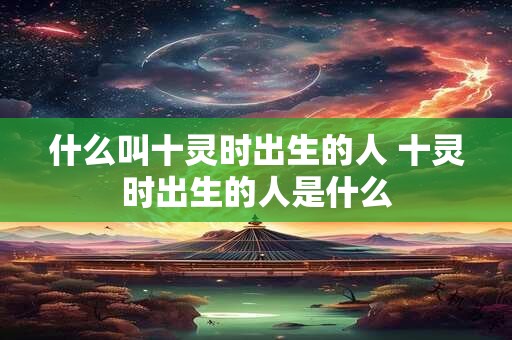 什么叫十灵时出生的人 十灵时出生的人是什么
