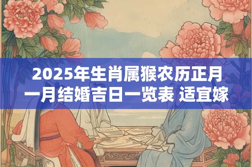 2025年生肖属猴农历正月一月结婚吉日一览表 适宜嫁娶的吉日