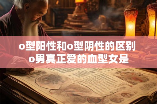 o型阳性和o型阴性的区别 o男真正爱的血型女是