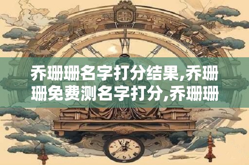 乔珊珊名字打分结果,乔珊珊免费测名字打分,乔珊珊周易免费测名字打分