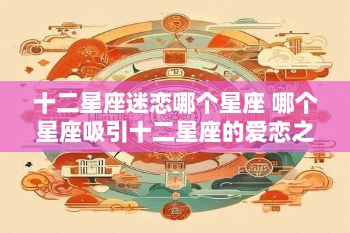 十二星座迷恋哪个星座 哪个星座吸引十二星座的爱恋之眼