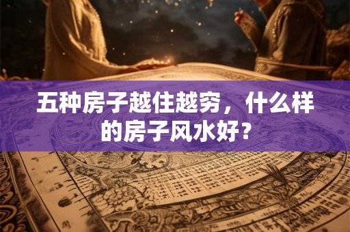 五种房子越住越穷，什么样的房子风水好？