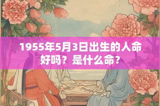 1955年5月3日出生的人命好吗？是什么命？