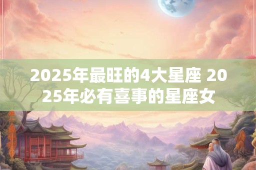 2026年最旺的4大星座 2026年必有喜事的星座女