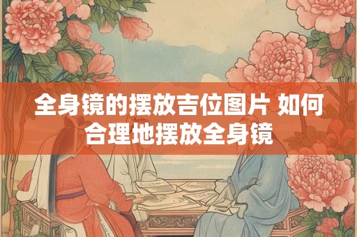 全身镜的摆放吉位图片 如何合理地摆放全身镜