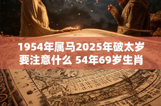 1954年属马2025年破太岁要注意什么 54年69岁生肖马逢兔年运势如何