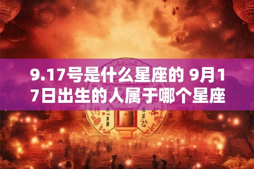 9.17号是什么星座的 9月17日出生的人属于哪个星座 9.17号是什么星座的 9月17日出生的人属于哪个星座