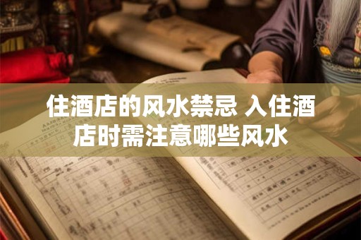 住酒店的风水禁忌 入住酒店时需注意哪些风水