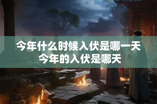 今年什么时候入伏是哪一天 今年的入伏是哪天