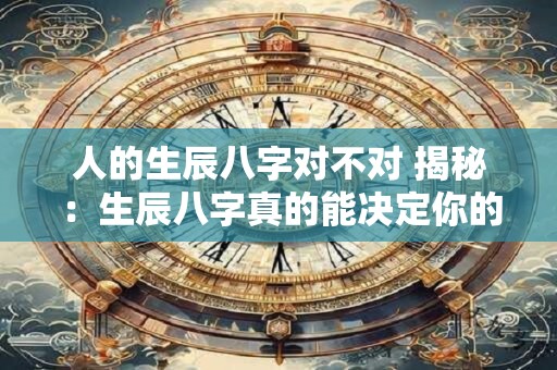 人的生辰八字对不对 揭秘：生辰八字真的能决定你的命运吗