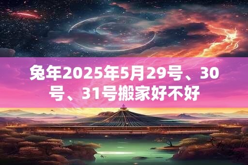 兔年2025年5月29号、30号、31号搬家好不好