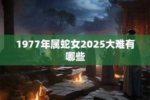 1977年属蛇女2025大难有哪些