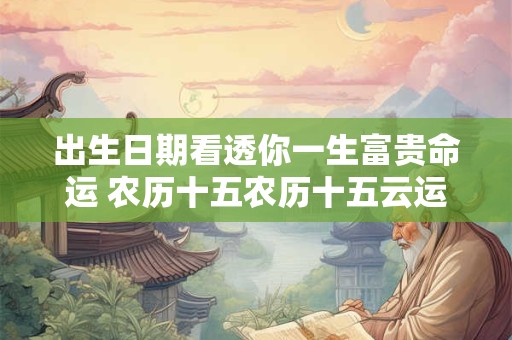 出生日期看透你一生富贵命运 农历十五农历十五云运势旺盛