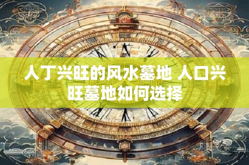 人丁兴旺的风水墓地 人口兴旺墓地如何选择