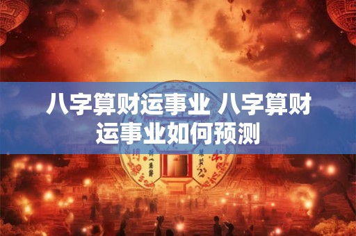 八字算财运事业 八字算财运事业如何预测
