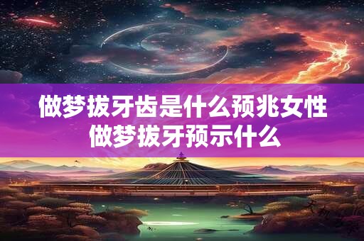 做梦拔牙齿是什么预兆女性 做梦拔牙预示什么