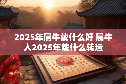 2025年属牛戴什么好 属牛人2025年戴什么转运