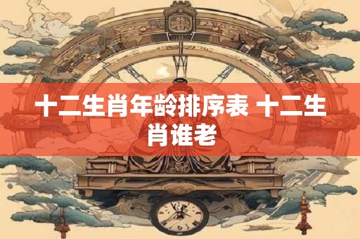 十二生肖年龄排序表 十二生肖谁老