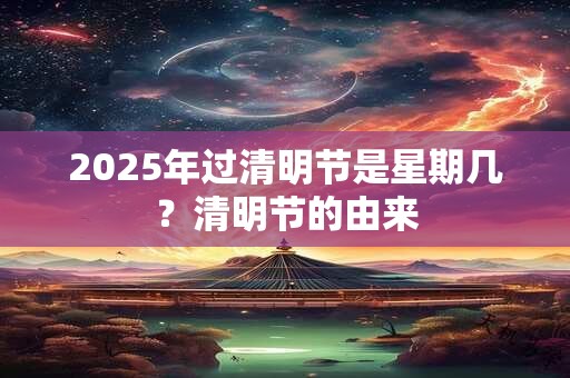 2025年过清明节是星期几？清明节的由来