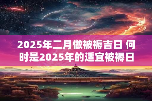 2025年二月做被褥吉日 何时是2025年的适宜被褥日