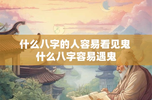 什么八字的人容易看见鬼 什么八字容易遇鬼