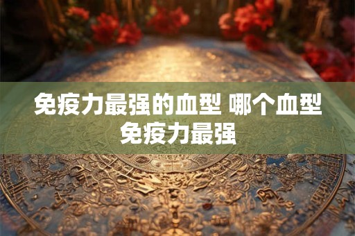 免疫力最强的血型 哪个血型免疫力最强