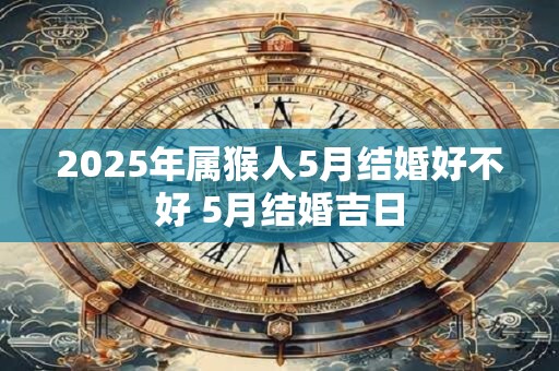 2025年属猴人5月结婚好不好 5月结婚吉日