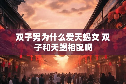 双子男为什么爱天蝎女 双子和天蝎相配吗